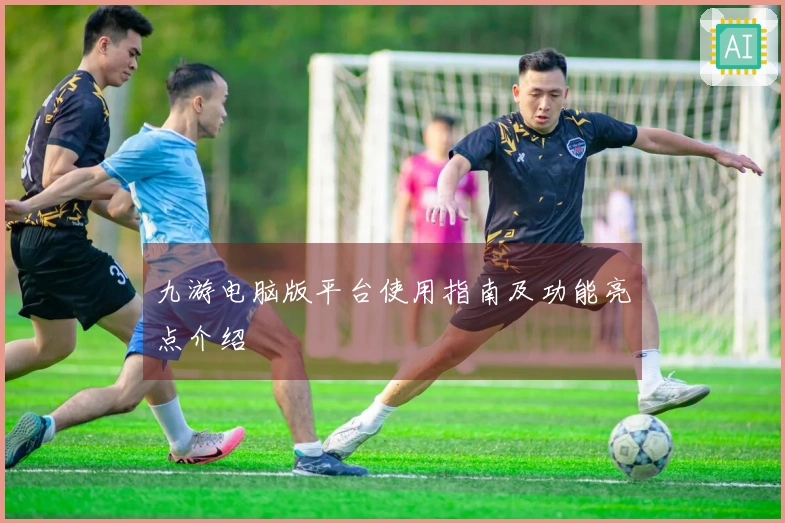 九游电脑版平台使用指南及功能亮点介绍