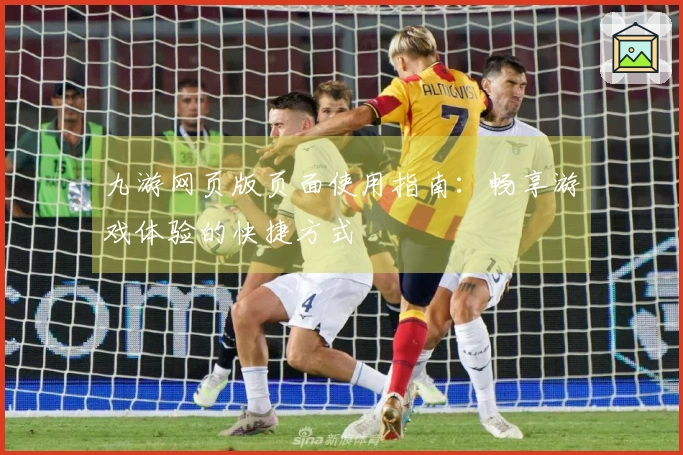 九游网页版页面使用指南：畅享游戏体验的快捷方式