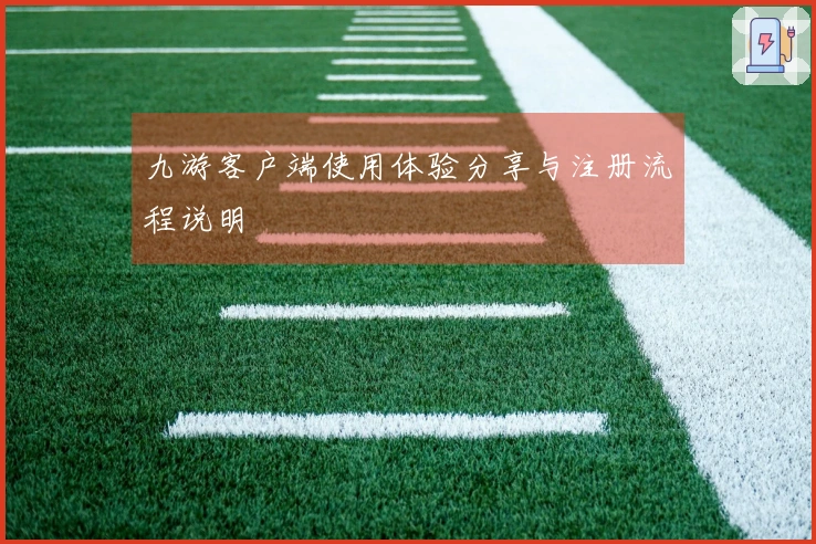 九游客户端使用体验分享与注册流程说明