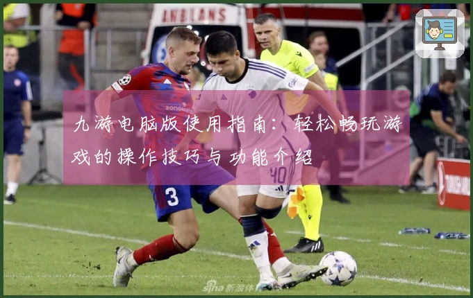 九游电脑版使用指南：轻松畅玩游戏的操作技巧与功能介绍