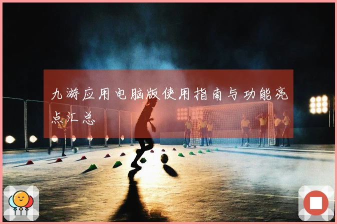 九游应用电脑版使用指南与功能亮点汇总