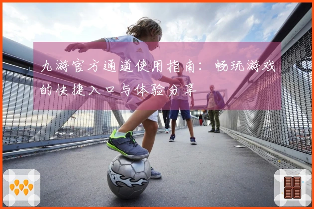 九游官方通道使用指南：畅玩游戏的快捷入口与体验分享