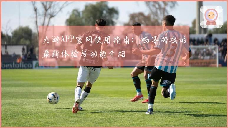 九游APP官网使用指南:畅享游戏的最新体验与功能介绍