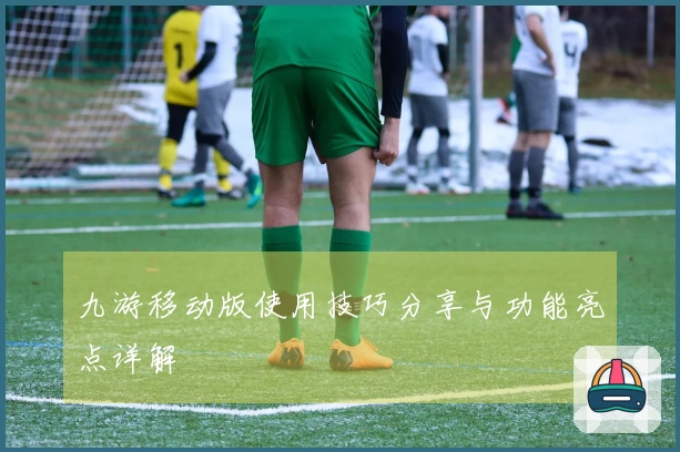 九游移动版使用技巧分享与功能亮点详解