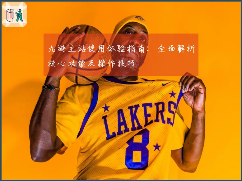 九游主站使用体验指南：全面解析核心功能及操作技巧