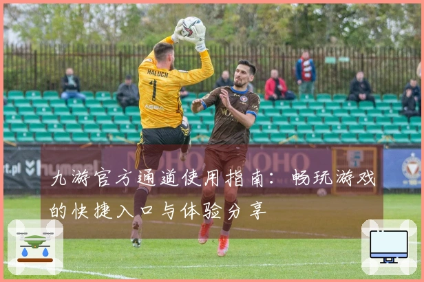 九游官方通道使用指南：畅玩游戏的快捷入口与体验分享
