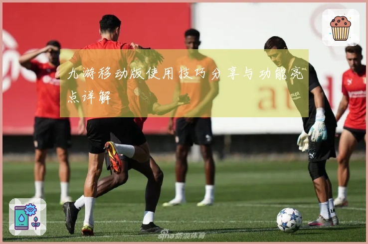 九游移动版使用技巧分享与功能亮点详解