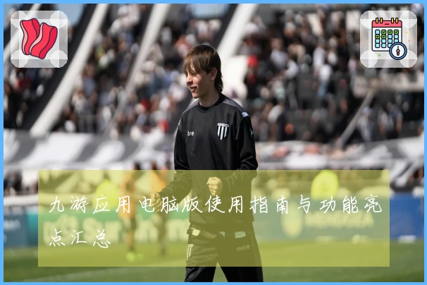 九游应用电脑版使用指南与功能亮点汇总