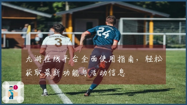 九游在线平台全面使用指南，轻松获取最新功能与活动信息