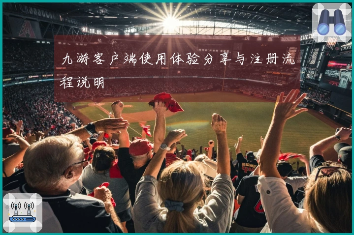 九游客户端使用体验分享与注册流程说明