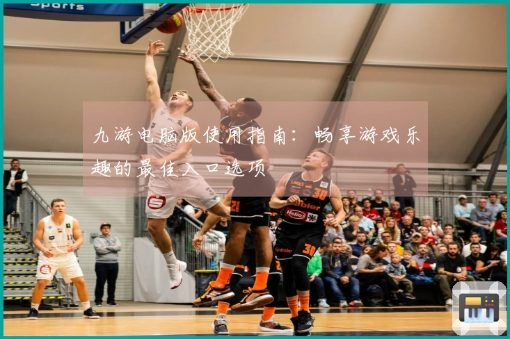 九游电脑版使用指南：畅享游戏乐趣的最佳入口选项