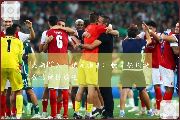 九游PC入口使用指南：畅享热门游戏的便捷途径