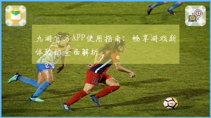 九游官方APP使用指南：畅享游戏新体验的全面解析