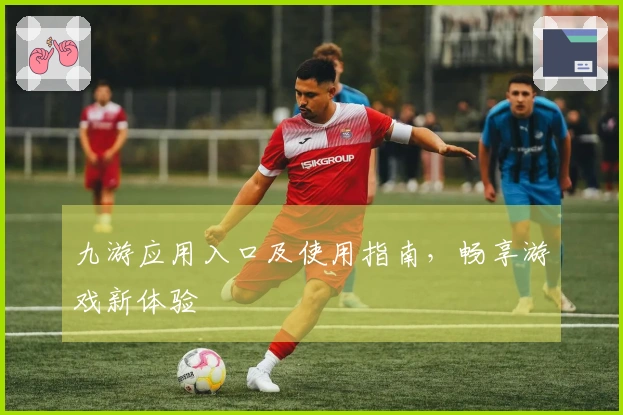 九游应用入口及使用指南，畅享游戏新体验