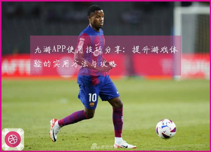 九游APP使用技巧分享：提升游戏体验的实用方法与攻略
