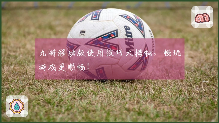 九游移动版使用技巧大揭秘，畅玩游戏更顺畅！